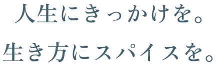 人生にきっかけを。生き方にスパイスを。